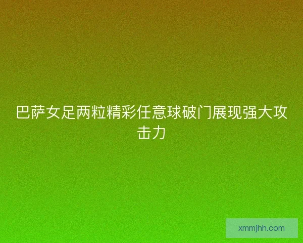 巴萨女足两粒精彩任意球破门展现强大攻击力 巴萨女足两粒精彩任意球破门展现强大攻击力