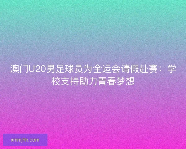 澳门U20男足球员为全运会请假赴赛：学校支持助力青春梦想