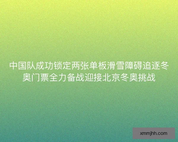 中国队成功锁定两张单板滑雪障碍追逐冬奥门票全力备战迎接北京冬奥挑战