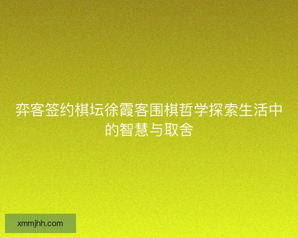 弈客签约棋坛徐霞客围棋哲学探索生活中的智慧与取舍