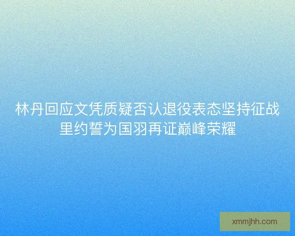 林丹回应文凭质疑否认退役表态坚持征战里约誓为国羽再证巅峰荣耀 林丹回应文凭质疑否认退役表态坚持征战里约誓为国羽再证巅峰荣耀