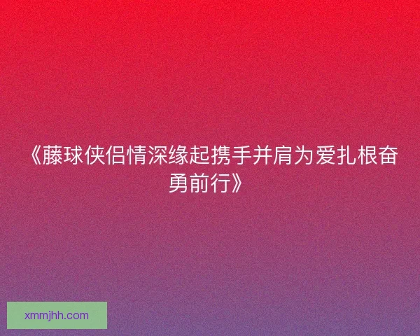 《藤球侠侣情深缘起携手并肩为爱扎根奋勇前行》 《藤球侠侣情深缘起携手并肩为爱扎根奋勇前行》