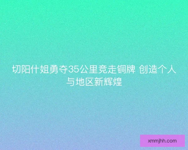 切阳什姐勇夺35公里竞走铜牌 创造个人与地区新辉煌