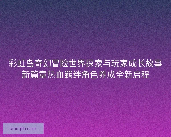 彩虹岛奇幻冒险世界探索与玩家成长故事新篇章热血羁绊角色养成全新启程 彩虹岛奇幻冒险世界探索与玩家成长故事新篇章热血羁绊角色养成全新启程