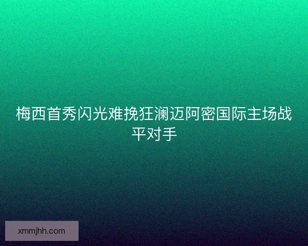 梅西首秀闪光难挽狂澜迈阿密国际主场战平对手 梅西首秀闪光难挽狂澜迈阿密国际主场战平对手