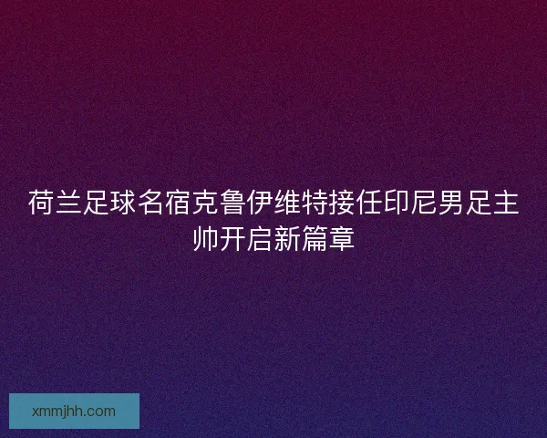 荷兰足球名宿克鲁伊维特接任印尼男足主帅开启新篇章