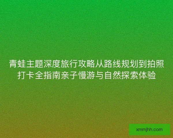 青蛙主题深度旅行攻略从路线规划到拍照打卡全指南亲子慢游与自然探索体验