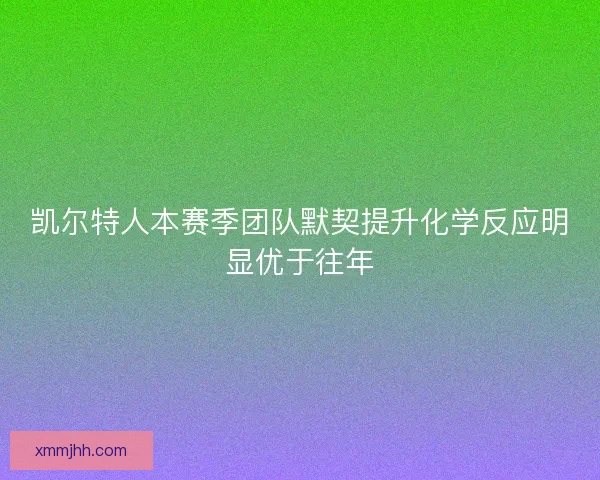 凯尔特人本赛季团队默契提升化学反应明显优于往年