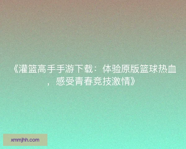 《灌篮高手手游下载:体验原版篮球热血,感受青春竞技激情》 《灌篮高手手游下载:体验原版篮球热血,感受青春竞技激情》