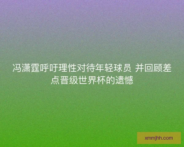 冯潇霆呼吁理性对待年轻球员 并回顾差点晋级世界杯的遗憾