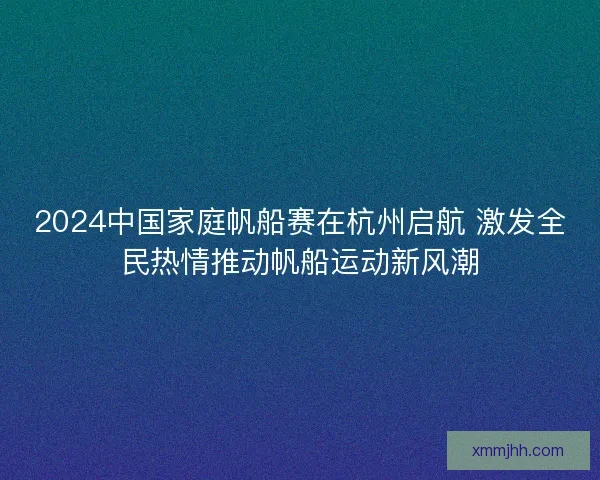 2024中国家庭帆船赛在杭州启航 激发全民热情推动帆船运动新风潮