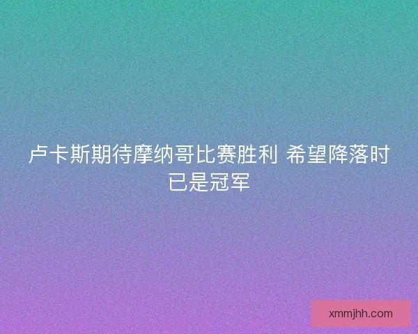 卢卡斯期待摩纳哥比赛胜利 希望降落时已是冠军
