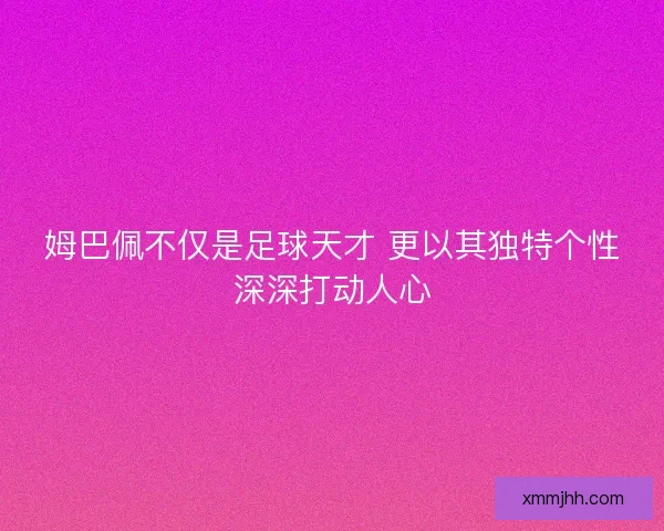 姆巴佩不仅是足球天才 更以其独特个性深深打动人心 姆巴佩不仅是足球天才 更以其独特个性深深打动人心