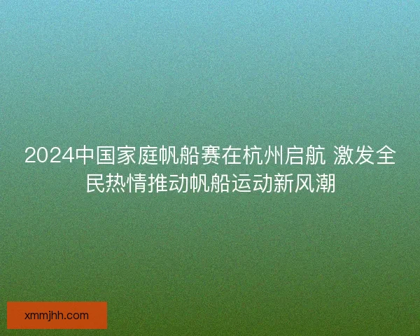 2024中国家庭帆船赛在杭州启航 激发全民热情推动帆船运动新风潮